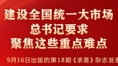学习进行时｜建设全国统一大市场，总书记要求聚焦这些重点难点