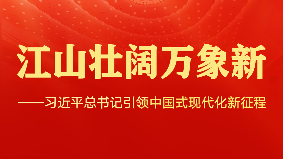 江山壮阔万象新——习近平总书记引领中国式现代化新征程